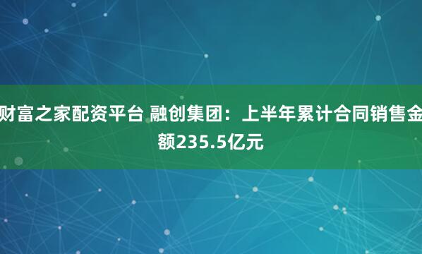 财富之家配资平台 融创集团：上半年累计合同销售金额235.5亿元
