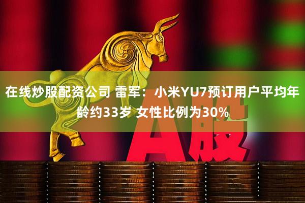 在线炒股配资公司 雷军：小米YU7预订用户平均年龄约33岁 女性比例为30%