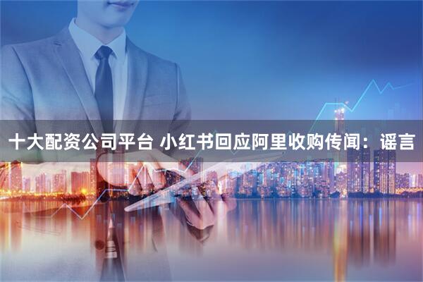 十大配资公司平台 小红书回应阿里收购传闻：谣言