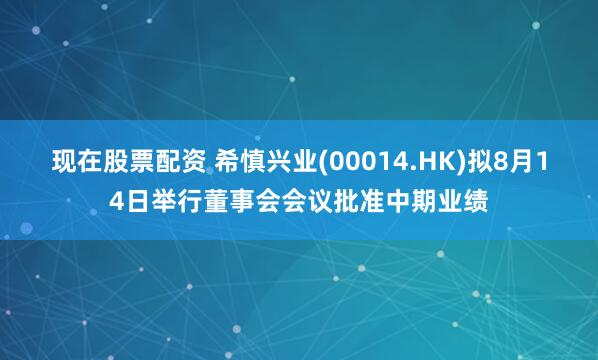 现在股票配资 希慎兴业(00014.HK)拟8月14日举行董事会会议批准中期业绩