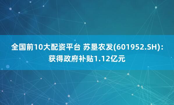 全国前10大配资平台 苏垦农发(601952.SH)：获得政府补贴1.12亿元