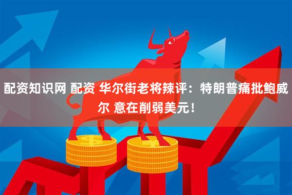 配资知识网 配资 华尔街老将辣评：特朗普痛批鲍威尔 意在削弱美元！