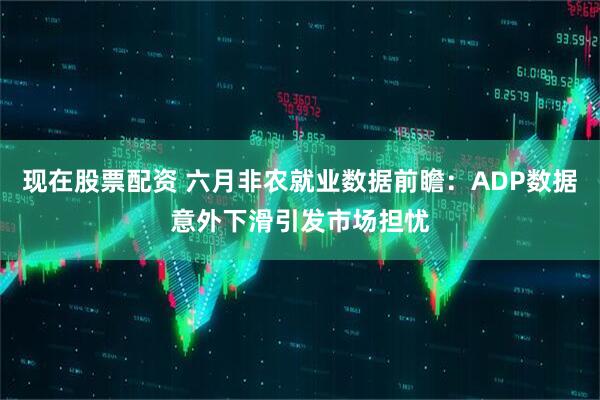 现在股票配资 六月非农就业数据前瞻：ADP数据意外下滑引发市场担忧