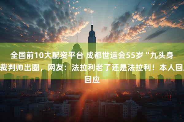 全国前10大配资平台 成都世运会55岁“九头身”裁判帅出圈，网友：法拉利老了还是法拉利！本人回应