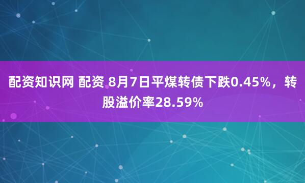 配资知识网 配资 8月7日平煤转债下跌0.45%，转股溢价率28.59%