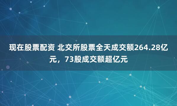 现在股票配资 北交所股票全天成交额264.28亿元，73股成交额超亿元