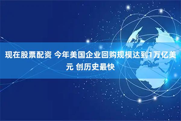 现在股票配资 今年美国企业回购规模达到1万亿美元 创历史最快