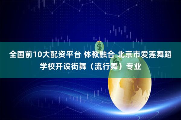 全国前10大配资平台 体教融合 北京市爱莲舞蹈学校开设街舞（流行舞）专业
