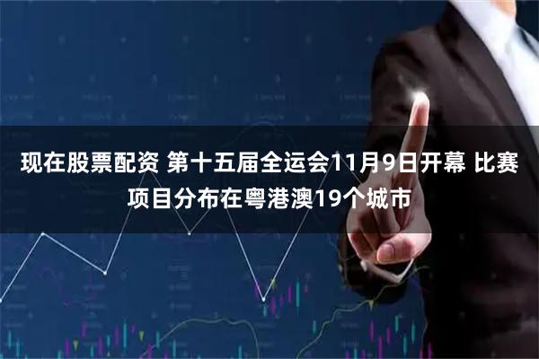 现在股票配资 第十五届全运会11月9日开幕 比赛项目分布在粤港澳19个城市