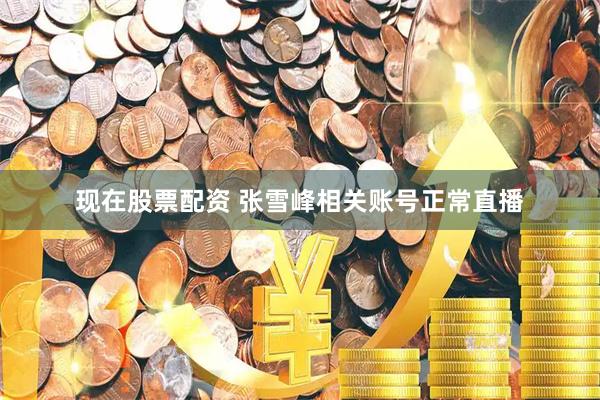 现在股票配资 张雪峰相关账号正常直播