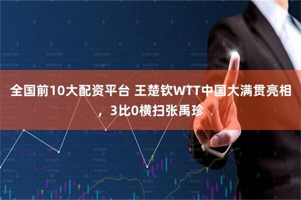 全国前10大配资平台 王楚钦WTT中国大满贯亮相，3比0横扫张禹珍