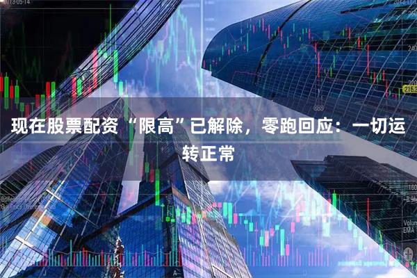 现在股票配资 “限高”已解除，零跑回应：一切运转正常