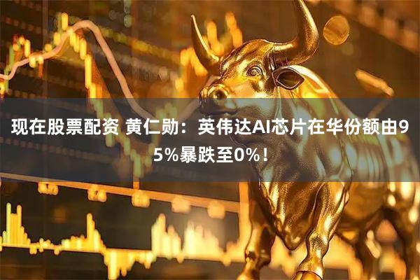 现在股票配资 黄仁勋:英伟达AI芯片在华份额由95%暴跌至0%!