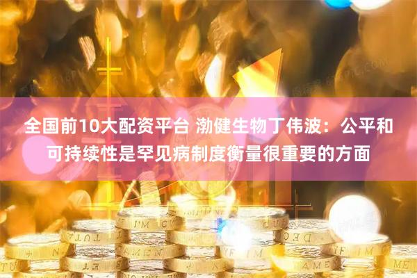 全国前10大配资平台 渤健生物丁伟波:公平和可持续性是罕见病制度衡量很重要的方面