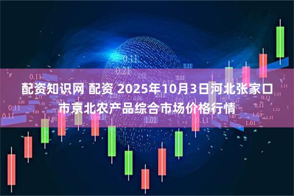 配资知识网 配资 2025年10月3日河北张家口市京北农产品综合市场价格行情