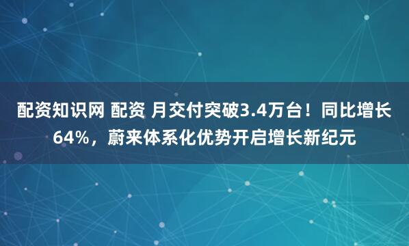 配资知识网 配资 月交付突破3.4万台!同比增长64%,蔚来体系化优势开启增长新纪元