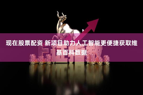 现在股票配资 新项目助力人工智能更便捷获取维基百科数据