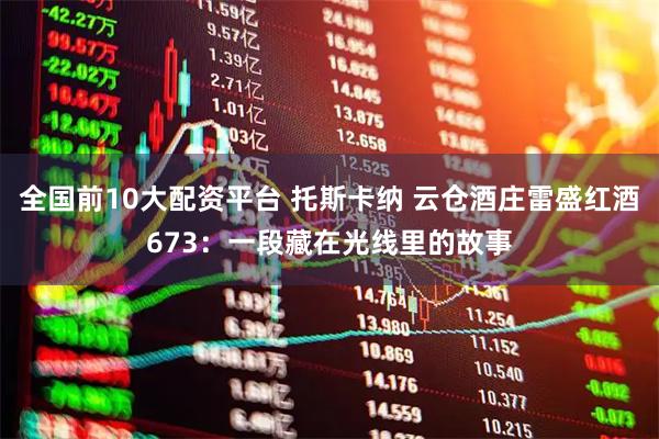 全国前10大配资平台 托斯卡纳 云仓酒庄雷盛红酒673:一段藏在光线里的故事