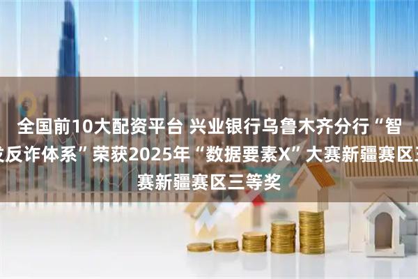 全国前10大配资平台 兴业银行乌鲁木齐分行“智护银发反诈体系”荣获2025年“数据要素X”大赛新疆赛区三等奖