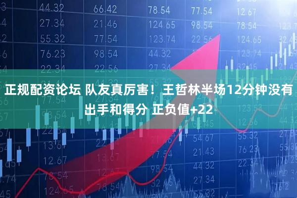 正规配资论坛 队友真厉害！王哲林半场12分钟没有出手和得分 正负值+22