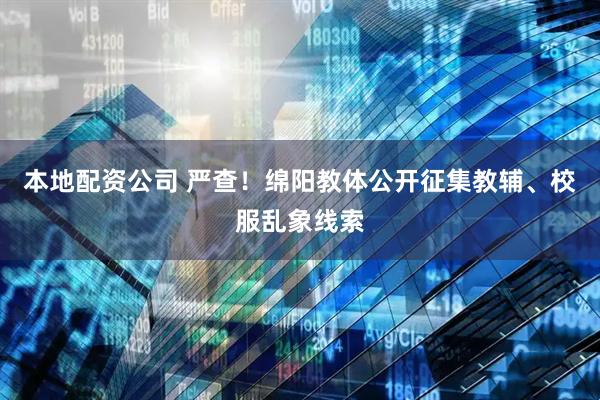 本地配资公司 严查！绵阳教体公开征集教辅、校服乱象线索