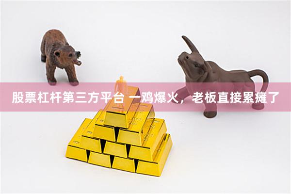 股票杠杆第三方平台 一鸡爆火，老板直接累瘫了