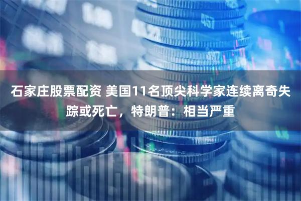 石家庄股票配资 美国11名顶尖科学家连续离奇失踪或死亡，特朗普：相当严重