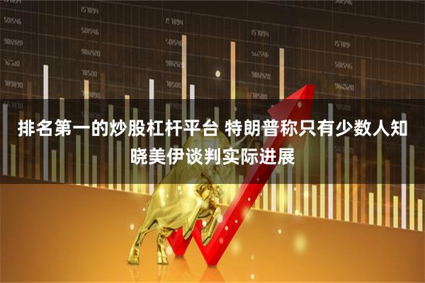 排名第一的炒股杠杆平台 特朗普称只有少数人知晓美伊谈判实际进展