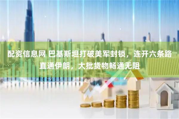 配资信息网 巴基斯坦打破美军封锁，连开六条路直通伊朗，大批货物畅通无阻