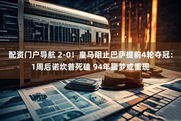 配资门户导航 2-0！皇马阻止巴萨提前4轮夺冠：1周后诺坎普死磕 94年噩梦或重现