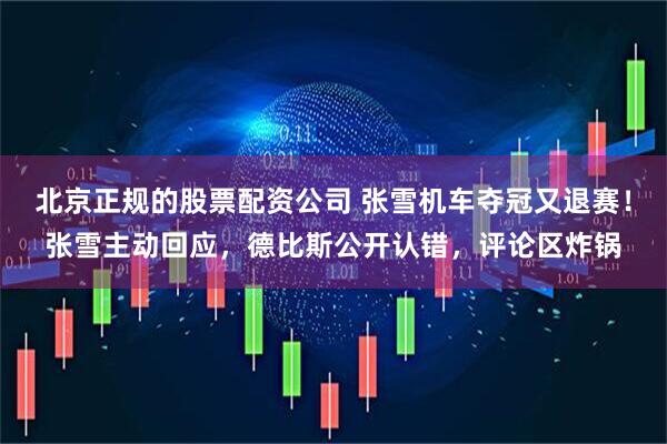北京正规的股票配资公司 张雪机车夺冠又退赛！张雪主动回应，德比斯公开认错，评论区炸锅