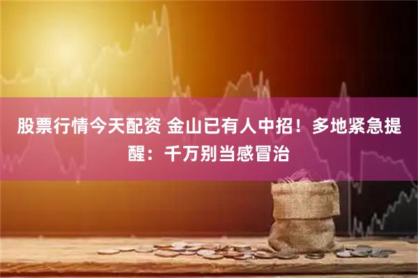 股票行情今天配资 金山已有人中招！多地紧急提醒：千万别当感冒治