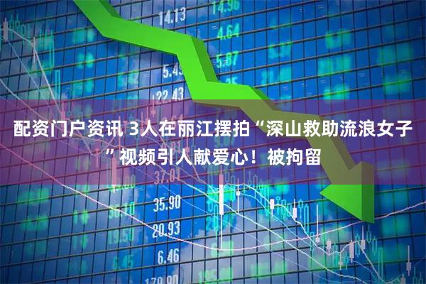 配资门户资讯 3人在丽江摆拍“深山救助流浪女子”视频引人献爱心！被拘留