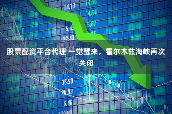 股票配资平台代理 一觉醒来，霍尔木兹海峡再次关闭
