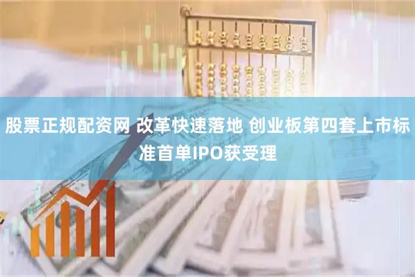 股票正规配资网 改革快速落地 创业板第四套上市标准首单IPO获受理