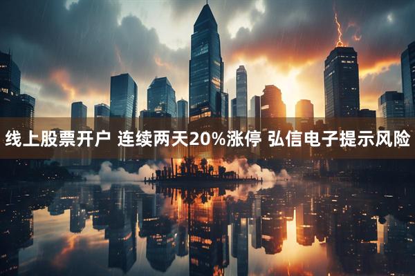 线上股票开户 连续两天20%涨停 弘信电子提示风险