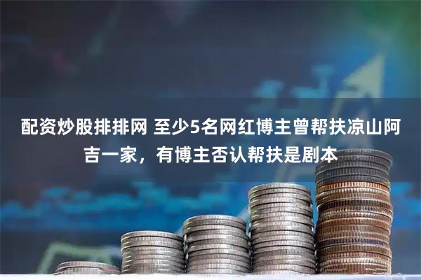 配资炒股排排网 至少5名网红博主曾帮扶凉山阿吉一家，有博主否认帮扶是剧本