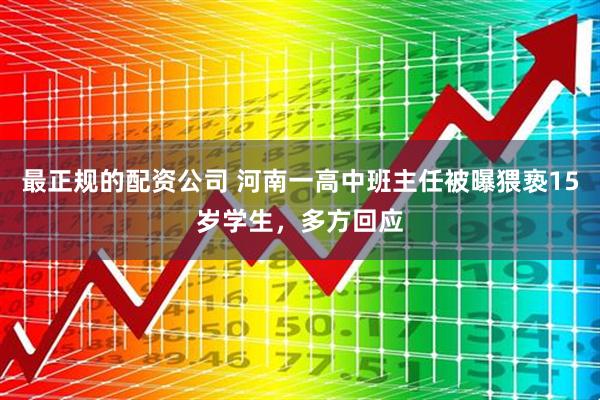最正规的配资公司 河南一高中班主任被曝猥亵15岁学生，多方回应