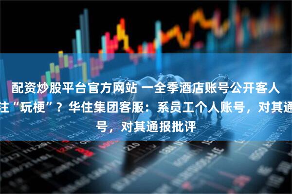 配资炒股平台官方网站 一全季酒店账号公开客人订单备注“玩梗”？华住集团客服：系员工个人账号，对其通报批评
